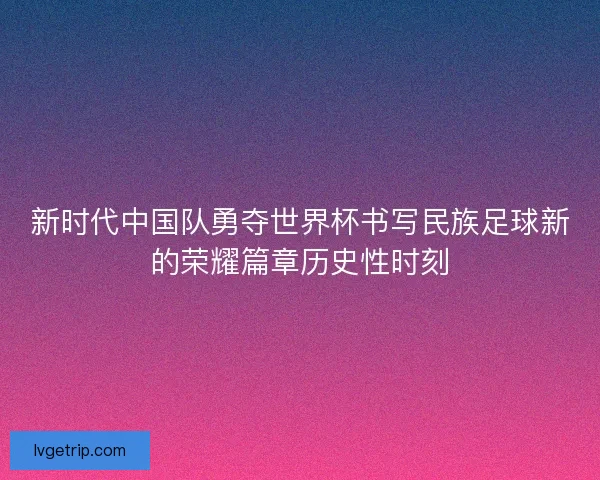 新时代中国队勇夺世界杯书写民族足球新的荣耀篇章历史性时刻 新时代中国队勇夺世界杯书写民族足球新的荣耀篇章历史性时刻