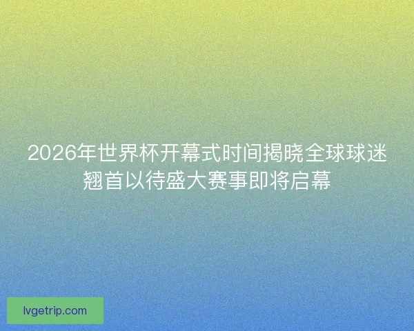2026年世界杯开幕式时间揭晓全球球迷翘首以待盛大赛事即将启幕 2026年世界杯开幕式时间揭晓全球球迷翘首以待盛大赛事即将启幕