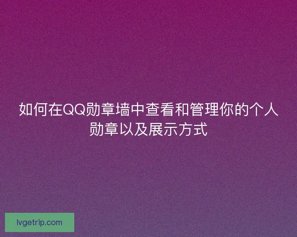 如何在QQ勋章墙中查看和管理你的个人勋章以及展示方式