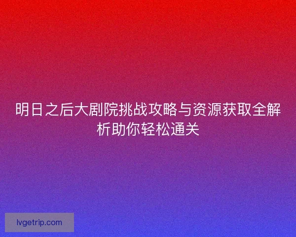 明日之后大剧院挑战攻略与资源获取全解析助你轻松通关