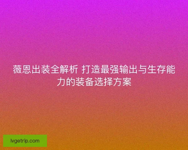 薇恩出装全解析 打造最强输出与生存能力的装备选择方案