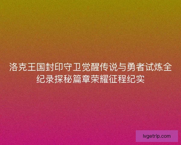 洛克王国封印守卫觉醒传说与勇者试炼全纪录探秘篇章荣耀征程纪实