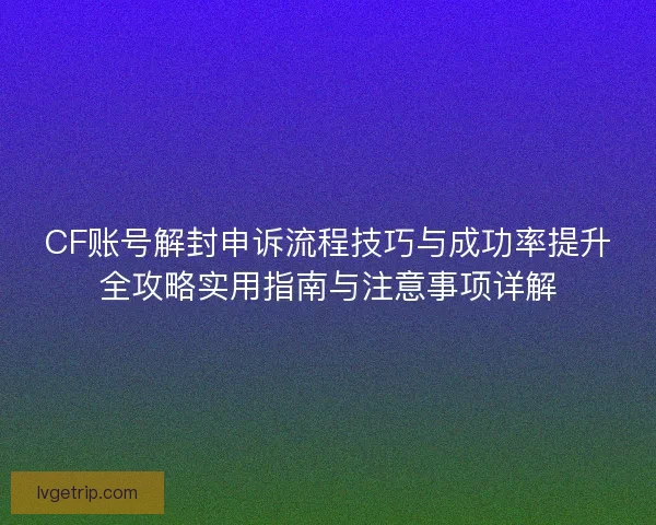 CF账号解封申诉流程技巧与成功率提升全攻略实用指南与注意事项详解