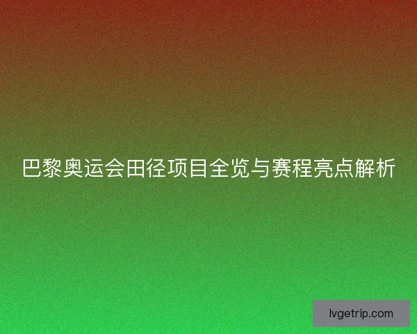 巴黎奥运会田径项目全览与赛程亮点解析