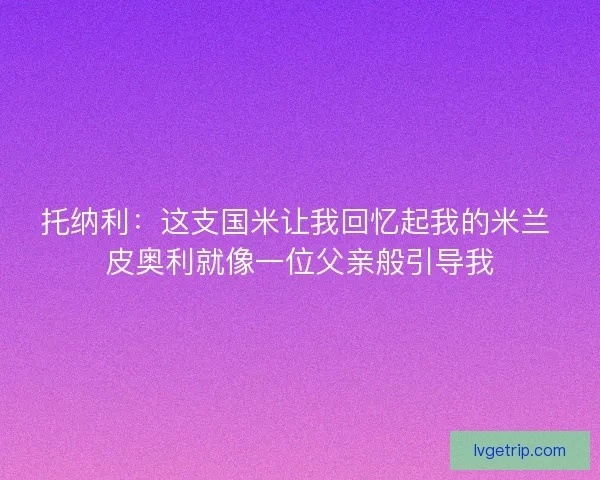 托纳利：这支国米让我回忆起我的米兰 皮奥利就像一位父亲般引导我