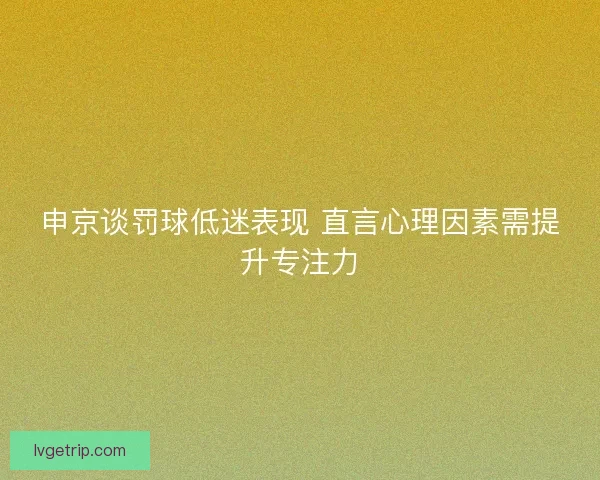 申京谈罚球低迷表现 直言心理因素需提升专注力 申京谈罚球低迷表现 直言心理因素需提升专注力