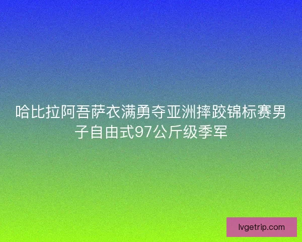 哈比拉阿吾萨衣满勇夺亚洲摔跤锦标赛男子自由式97公斤级季军 哈比拉阿吾萨衣满勇夺亚洲摔跤锦标赛男子自由式97公斤级季军