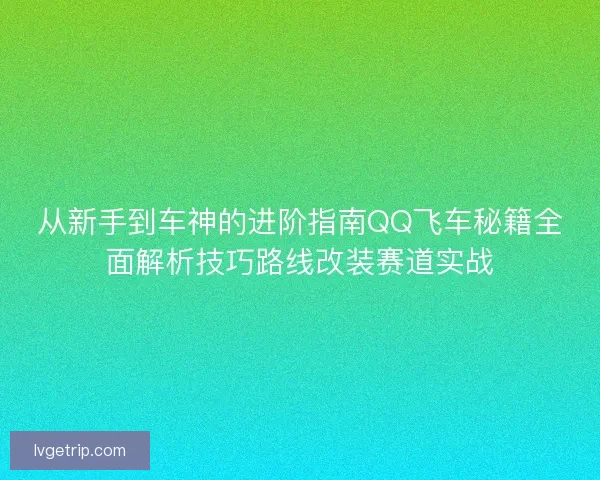 从新手到车神的进阶指南QQ飞车秘籍全面解析技巧路线改装赛道实战