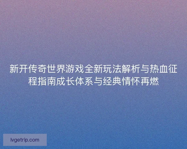 新开传奇世界游戏全新玩法解析与热血征程指南成长体系与经典情怀再燃