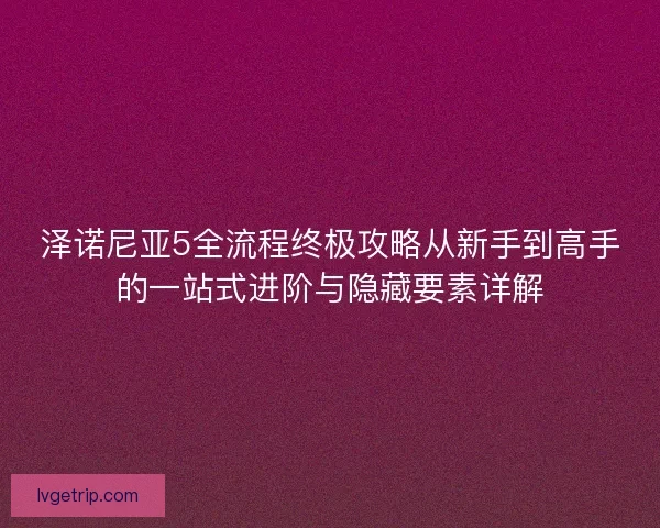 泽诺尼亚5全流程终极攻略从新手到高手的一站式进阶与隐藏要素详解
