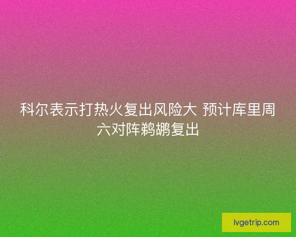 科尔表示打热火复出风险大 预计库里周六对阵鹈鹕复出