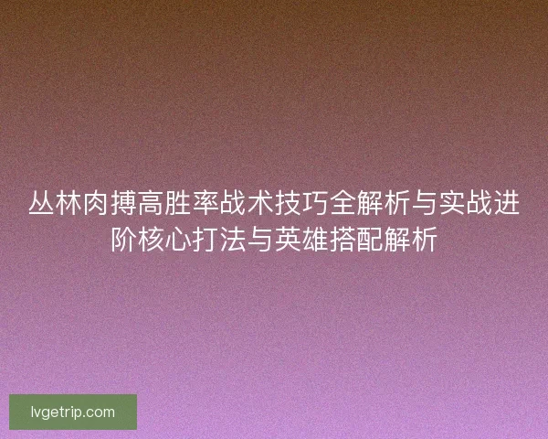 丛林肉搏高胜率战术技巧全解析与实战进阶核心打法与英雄搭配解析
