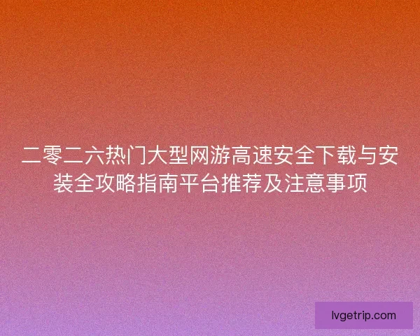 二零二六热门大型网游高速安全下载与安装全攻略指南平台推荐及注意事项