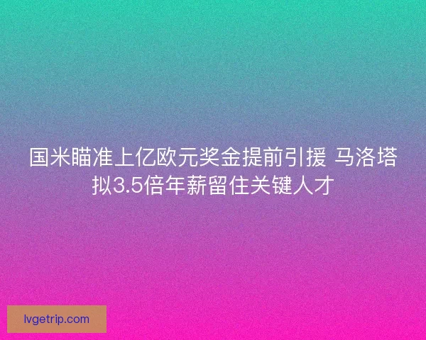 国米瞄准上亿欧元奖金提前引援 马洛塔拟3.5倍年薪留住关键人才 国米瞄准上亿欧元奖金提前引援 马洛塔拟3.5倍年薪留住关键人才