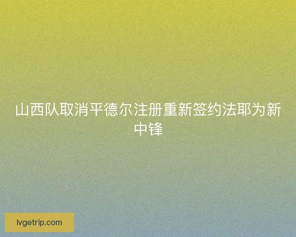 山西队取消平德尔注册重新签约法耶为新中锋 山西队取消平德尔注册重新签约法耶为新中锋