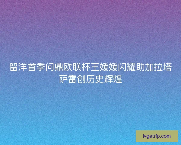 留洋首季问鼎欧联杯王媛媛闪耀助加拉塔萨雷创历史辉煌 留洋首季问鼎欧联杯王媛媛闪耀助加拉塔萨雷创历史辉煌