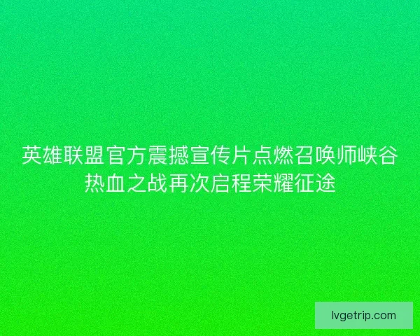 英雄联盟官方震撼宣传片点燃召唤师峡谷热血之战再次启程荣耀征途 英雄联盟官方震撼宣传片点燃召唤师峡谷热血之战再次启程荣耀征途