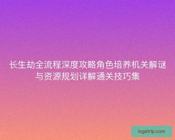 长生劫全流程深度攻略角色培养机关解谜与资源规划详解通关技巧集 长生劫全流程深度攻略角色培养机关解谜与资源规划详解通关技巧集