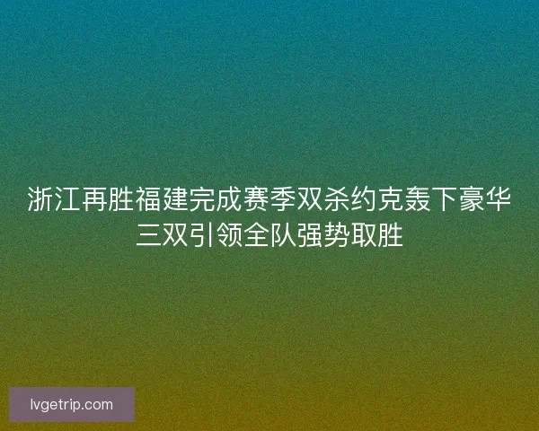 浙江再胜福建完成赛季双杀约克轰下豪华三双引领全队强势取胜 浙江再胜福建完成赛季双杀约克轰下豪华三双引领全队强势取胜