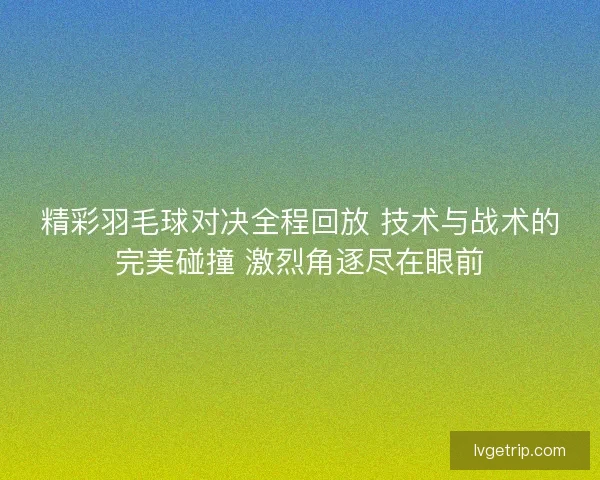 精彩羽毛球对决全程回放 技术与战术的完美碰撞 激烈角逐尽在眼前 精彩羽毛球对决全程回放 技术与战术的完美碰撞 激烈角逐尽在眼前