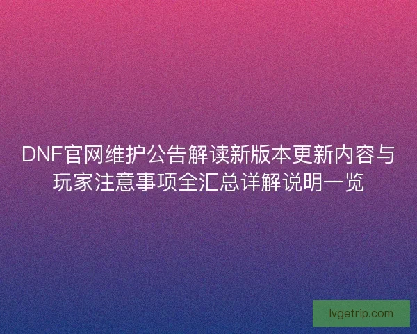 DNF官网维护公告解读新版本更新内容与玩家注意事项全汇总详解说明一览 DNF官网维护公告解读新版本更新内容与玩家注意事项全汇总详解说明一览