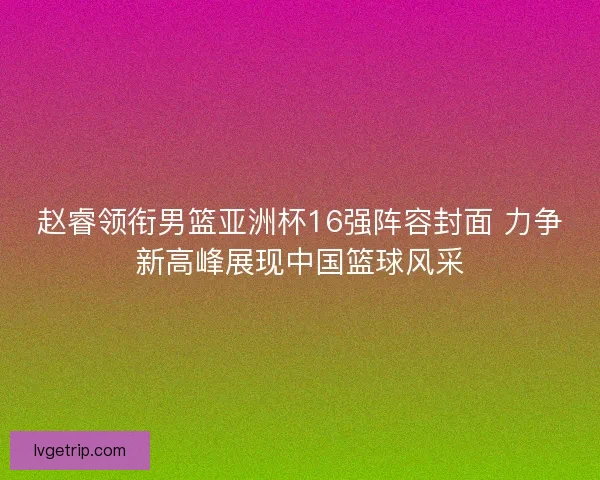 赵睿领衔男篮亚洲杯16强阵容封面 力争新高峰展现中国篮球风采 赵睿领衔男篮亚洲杯16强阵容封面 力争新高峰展现中国篮球风采