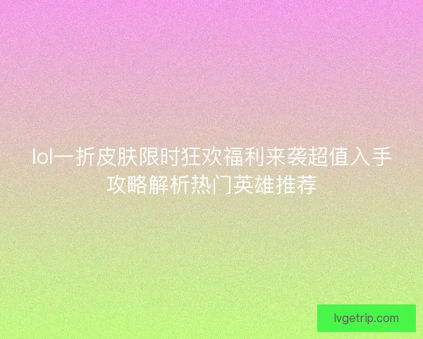 lol一折皮肤限时狂欢福利来袭超值入手攻略解析热门英雄推荐