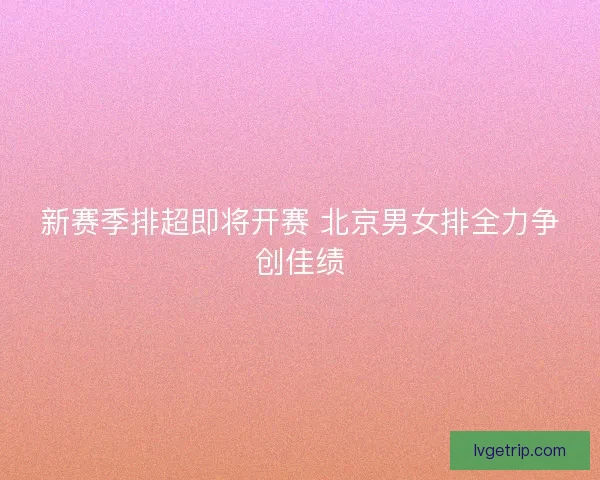 新赛季排超即将开赛 北京男女排全力争创佳绩