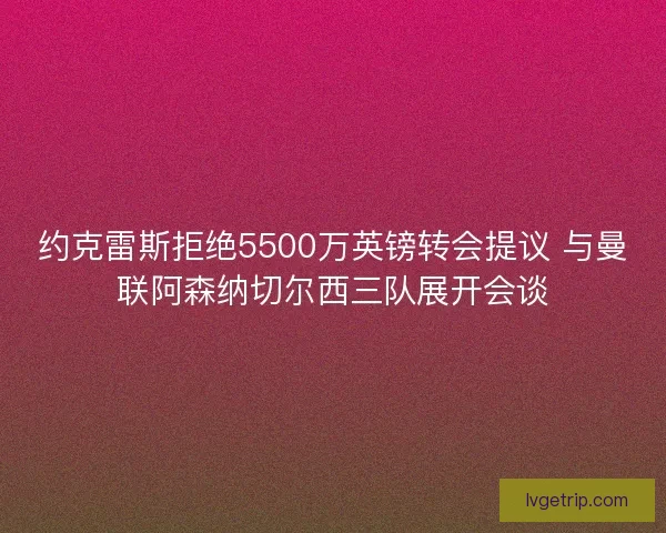 约克雷斯拒绝5500万英镑转会提议 与曼联阿森纳切尔西三队展开会谈