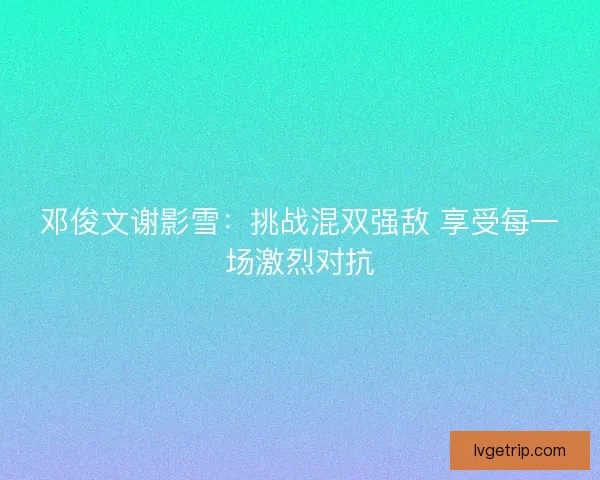 邓俊文谢影雪：挑战混双强敌 享受每一场激烈对抗