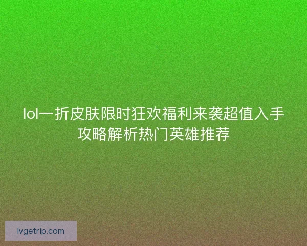 lol一折皮肤限时狂欢福利来袭超值入手攻略解析热门英雄推荐