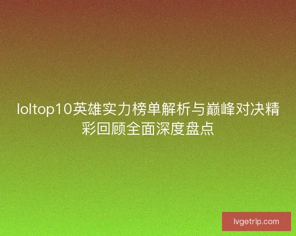 loltop10英雄实力榜单解析与巅峰对决精彩回顾全面深度盘点 loltop10英雄实力榜单解析与巅峰对决精彩回顾全面深度盘点