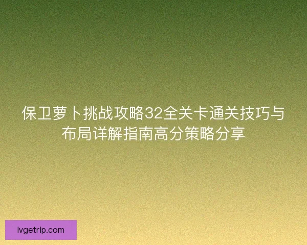 保卫萝卜挑战攻略32全关卡通关技巧与布局详解指南高分策略分享