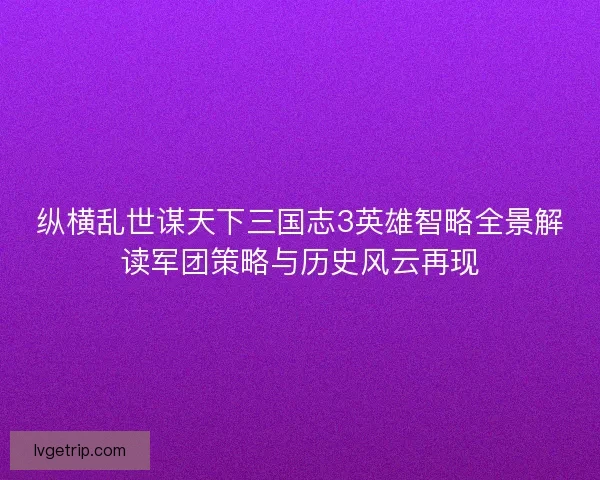 纵横乱世谋天下三国志3英雄智略全景解读军团策略与历史风云再现