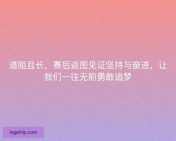 道阻且长，赛后返图见证坚持与奋进，让我们一往无前勇敢追梦