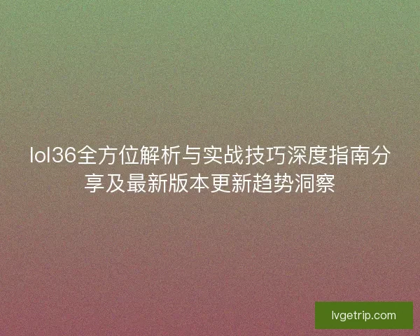 lol36全方位解析与实战技巧深度指南分享及最新版本更新趋势洞察