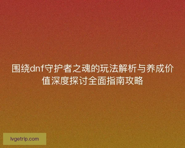 围绕dnf守护者之魂的玩法解析与养成价值深度探讨全面指南攻略