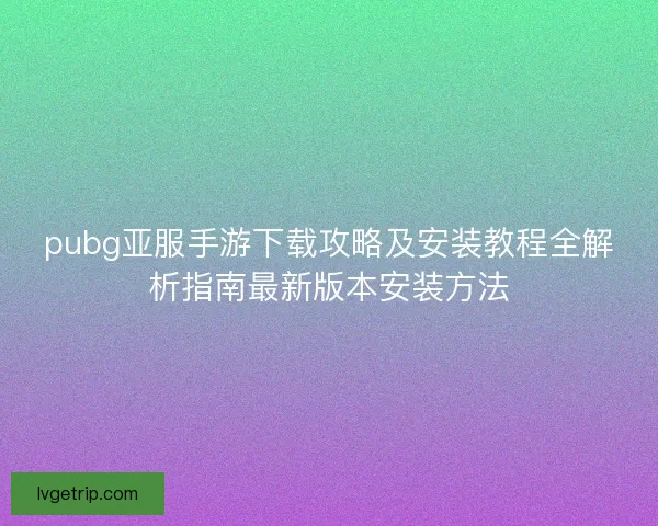 pubg亚服手游下载攻略及安装教程全解析指南最新版本安装方法