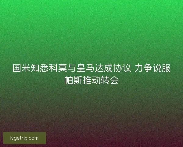 国米知悉科莫与皇马达成协议 力争说服帕斯推动转会 国米知悉科莫与皇马达成协议 力争说服帕斯推动转会