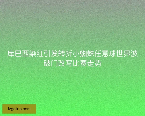 库巴西染红引发转折小蜘蛛任意球世界波破门改写比赛走势 库巴西染红引发转折小蜘蛛任意球世界波破门改写比赛走势