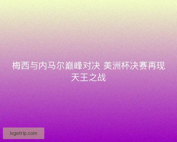 梅西与内马尔巅峰对决 美洲杯决赛再现天王之战