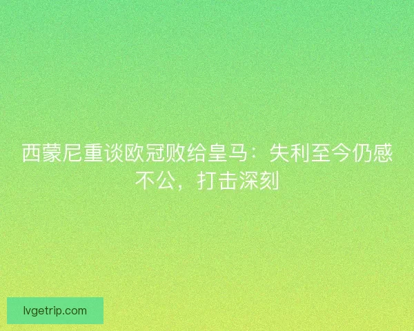 西蒙尼重谈欧冠败给皇马：失利至今仍感不公，打击深刻