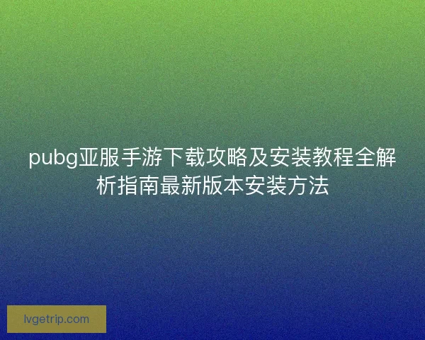 pubg亚服手游下载攻略及安装教程全解析指南最新版本安装方法 pubg亚服手游下载攻略及安装教程全解析指南最新版本安装方法