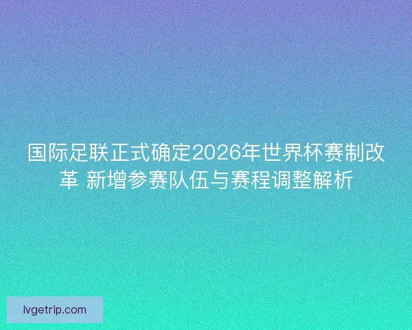 国际足联正式确定2026年世界杯赛制改革 新增参赛队伍与赛程调整解析 国际足联正式确定2026年世界杯赛制改革 新增参赛队伍与赛程调整解析